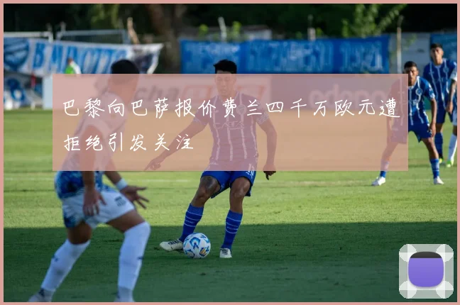 巴黎向巴萨报价费兰四千万欧元遭拒绝引发关注