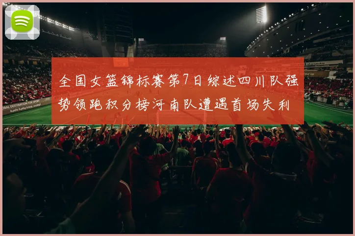 全国女篮锦标赛第7日综述四川队强势领跑积分榜河南队遭遇首场失利