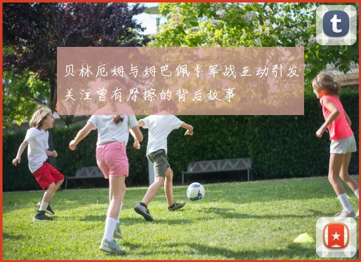 贝林厄姆与姆巴佩季军战互动引发关注曾有摩擦的背后故事