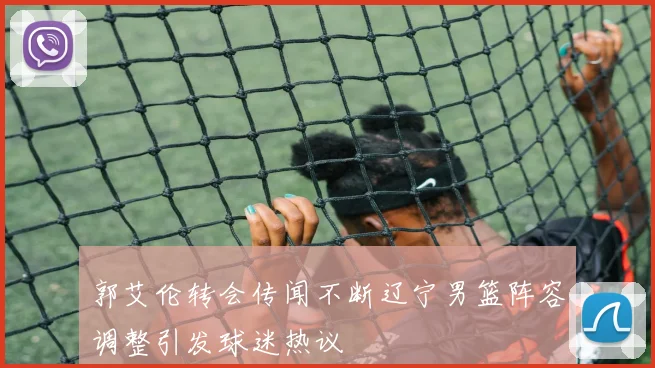 郭艾伦转会传闻不断辽宁男篮阵容调整引发球迷热议