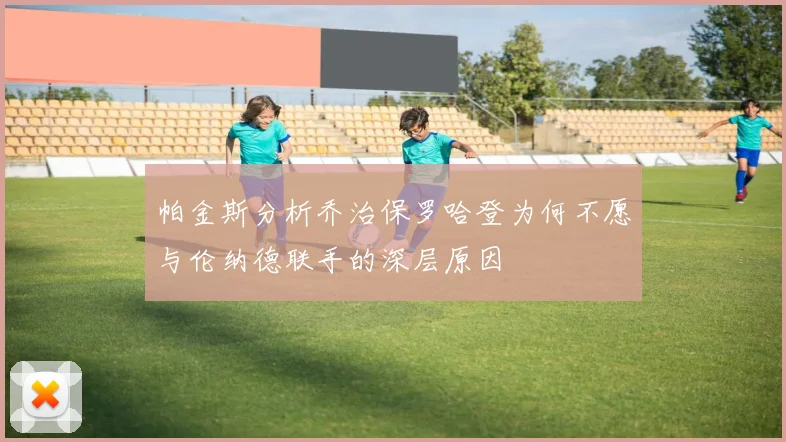 帕金斯分析乔治保罗哈登为何不愿与伦纳德联手的深层原因