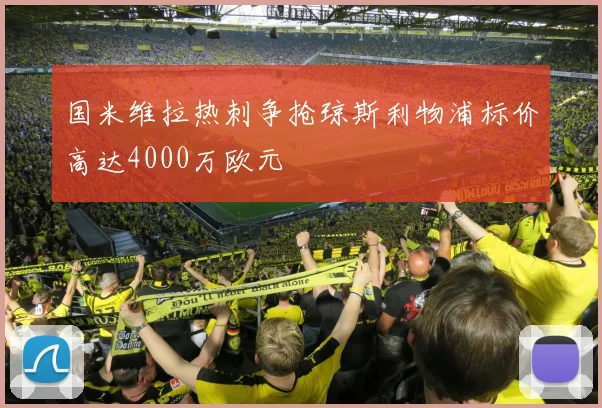 国米维拉热刺争抢琼斯利物浦标价高达4000万欧元