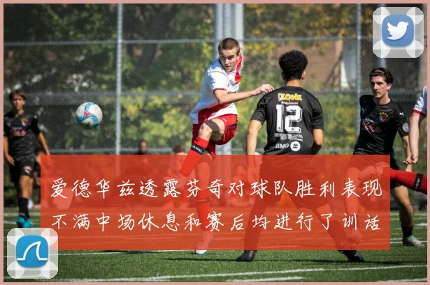 爱德华兹透露芬奇对球队胜利表现不满中场休息和赛后均进行了训话