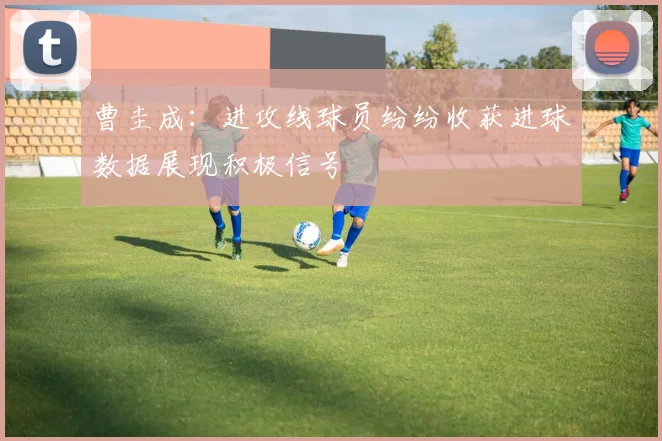 曹圭成：进攻线球员纷纷收获进球数据展现积极信号