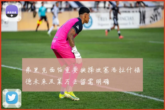弗里克面临重要抉择坎塞洛拉什福德未来及莱万去留需明确