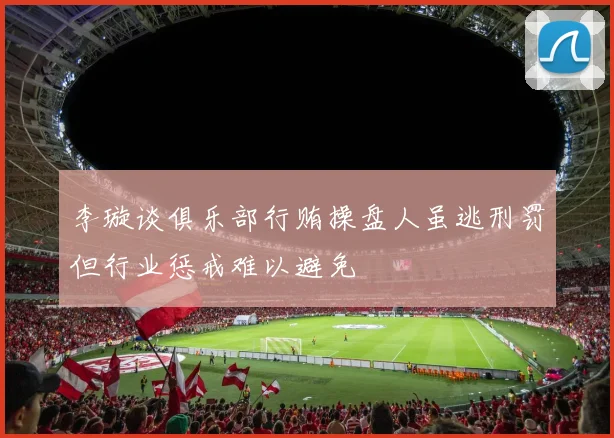 李璇谈俱乐部行贿操盘人虽逃刑罚但行业惩戒难以避免