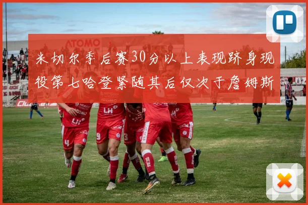 米切尔季后赛30分以上表现跻身现役第七哈登紧随其后仅次于詹姆斯杜兰特库里