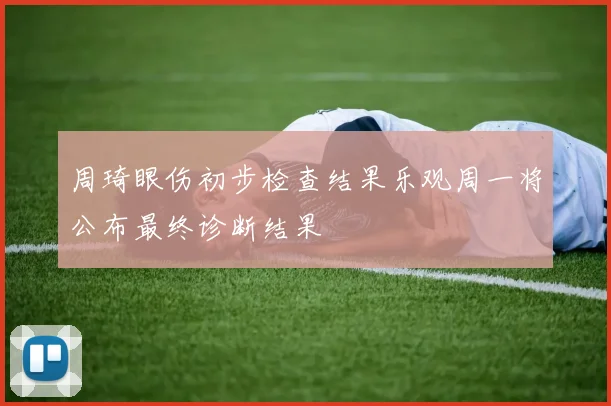 周琦眼伤初步检查结果乐观周一将公布最终诊断结果