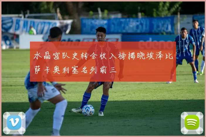 水晶宫队史转会收入榜揭晓埃泽比萨卡奥利塞名列前三