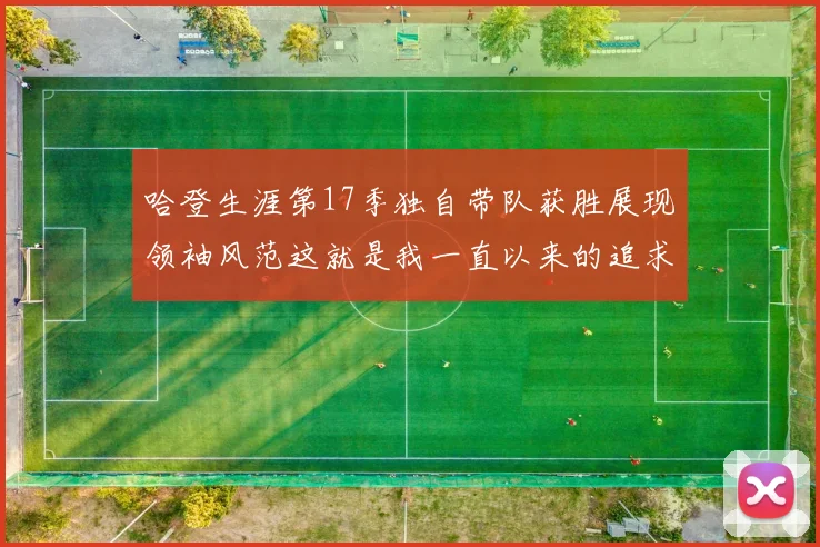 哈登生涯第17季独自带队获胜展现领袖风范这就是我一直以来的追求
