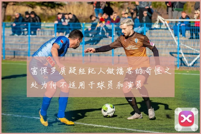 富保罗质疑经纪人做播客的奇怪之处为何不适用于球员和演员