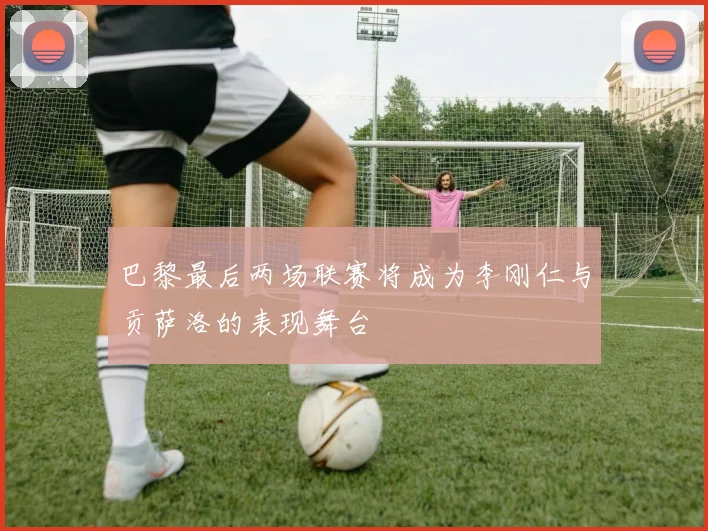 巴黎最后两场联赛将成为李刚仁与贡萨洛的表现舞台
