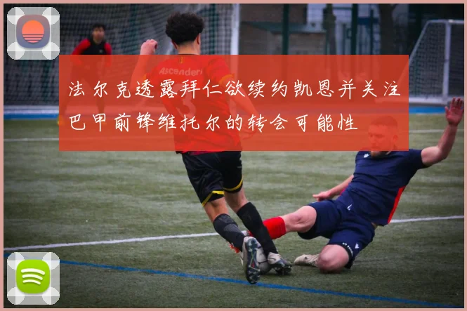 法尔克透露拜仁欲续约凯恩并关注巴甲前锋维托尔的转会可能性
